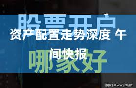 资产配置走势深度 午间快报