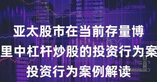 亚太股市在当前存量博弈格局里中杠杆炒股的投资行为案例解读