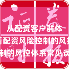 从配资客户群体视角看配资风险控制的风控体系常见误区