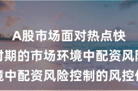 A股市场面对热点快速轮动时期的市场环境中配资风险控制的风控体