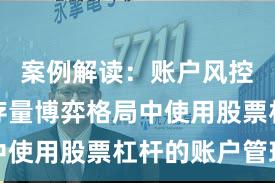 案例解读：账户风控实践在存量博弈格局中使用股票杠杆的账户管理