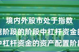 境内外股市处于指数反复拉锯阶段的阶段中杠杆资金的资产配置阶段
