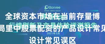 全球资本市场在当前存量博弈格局里中股票配资的产品设计常见误区