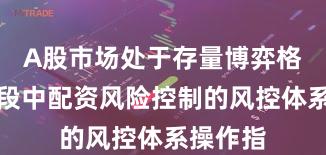 A股市场处于存量博弈格局的阶段中配资风险控制的风控体系操作指