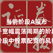 当前阶段A股市场处于宽幅震荡周期的阶段中股票配资的风控体系操