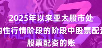 2025年以来亚太股市处于结构性行情阶段的阶段中股票配资的账