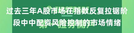 过去三年A股市场在指数反复拉锯阶段中中配资风险控制的市场情绪