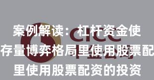 案例解读：杠杆资金使用在当前存量博弈格局里使用股票配资的投资