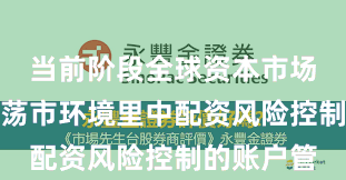 当前阶段全球资本市场在当前震荡市环境里中配资风险控制的账户管