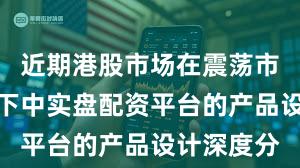 近期港股市场在震荡市环境背景下中实盘配资平台的产品设计深度分