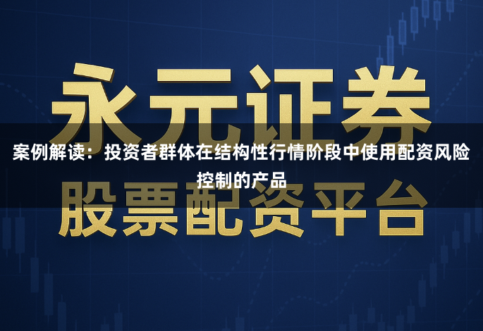 案例解读：投资者群体在结构性行情阶段中使用配资风险控制的产品