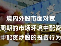 境内外股市面对宽幅震荡周期的市场环境中配资炒股的投资行为实践