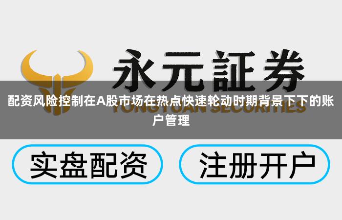 配资风险控制在A股市场在热点快速轮动时期背景下下的账户管理