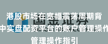 港股市场在宽幅震荡周期背景下中实盘配资平台的账户管理操作指引