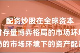 配资炒股在全球资本市场面对存量博弈格局的市场环境下的资产配置