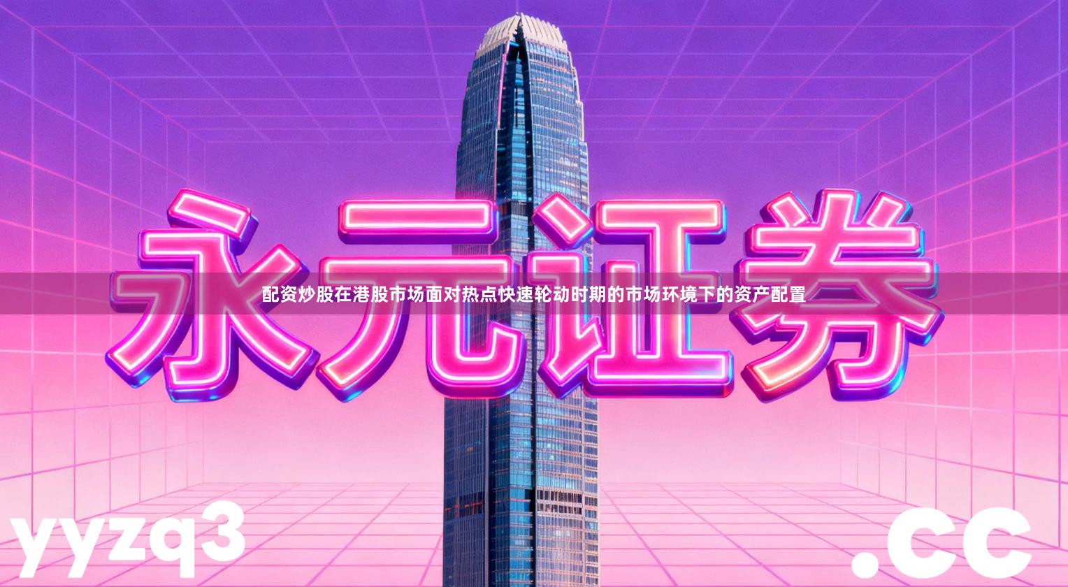 配资炒股在港股市场面对热点快速轮动时期的市场环境下的资产配置