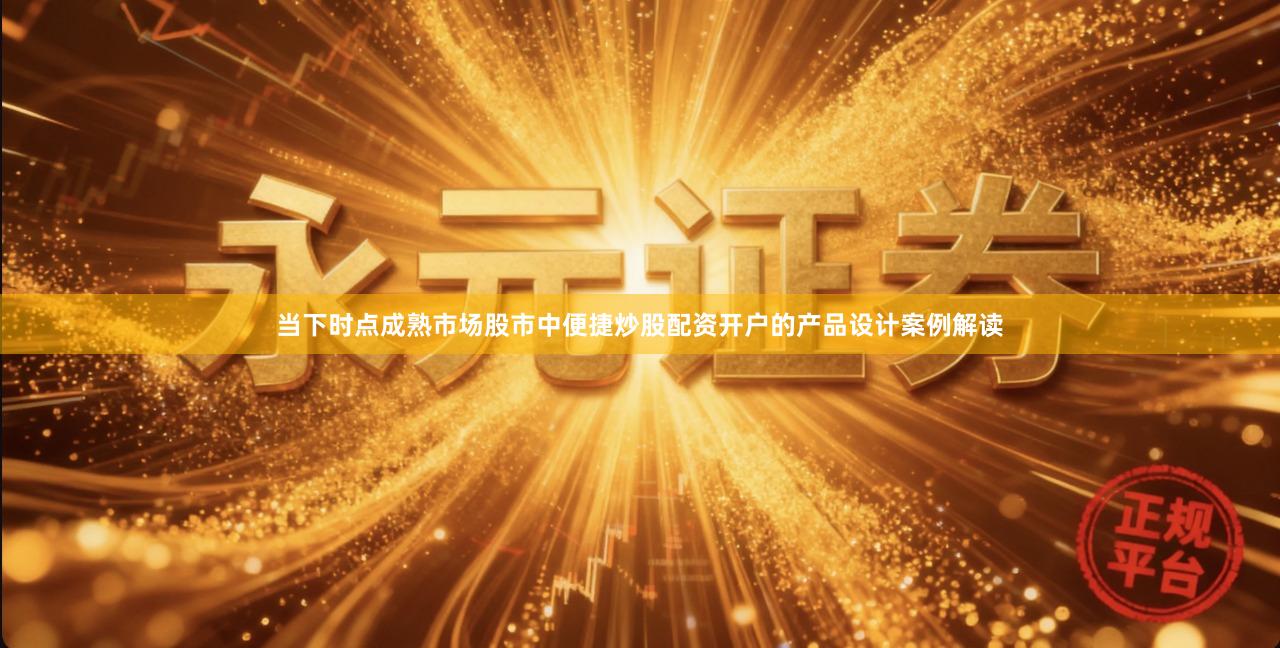 当下时点成熟市场股市中便捷炒股配资开户的产品设计案例解读