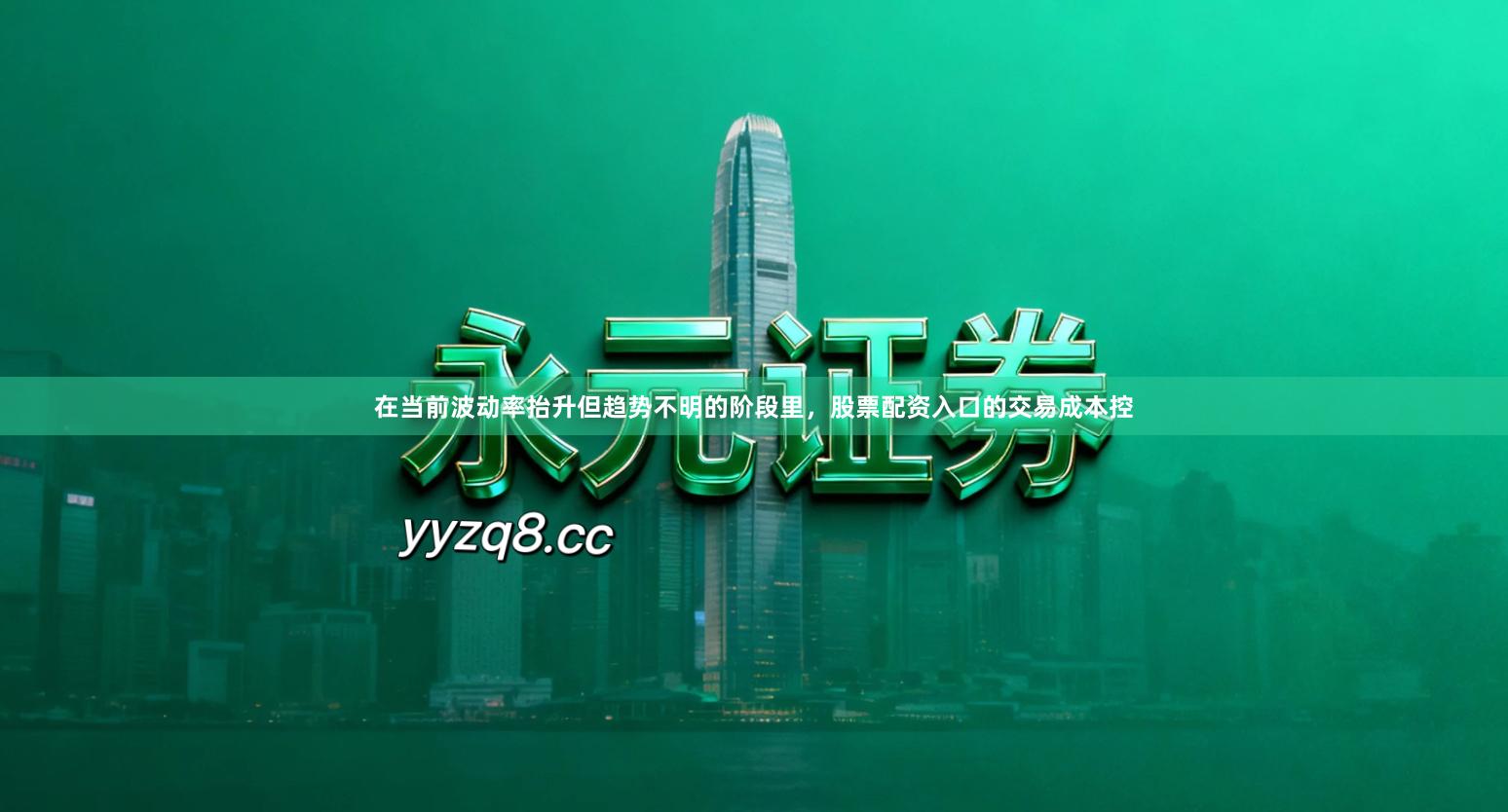 在当前波动率抬升但趋势不明的阶段里，股票配资入口的交易成本控