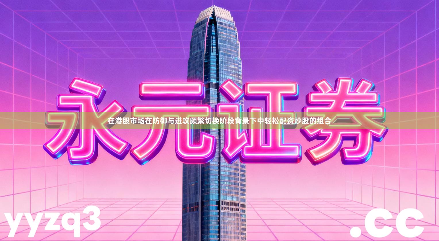 在港股市场在防御与进攻频繁切换阶段背景下中轻松配资炒股的组合